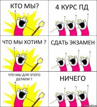 КТО МЫ? 4 КУРС ПД ЧТО МЫ ХОТИМ ? СДАТЬ ЭКЗАМЕН ЧТО МЫ ДЛЯ ЭТОГО ДЕЛАЕМ ? НИЧЕГО