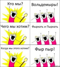 Кто мы? Вольдемыры! Чего мы хотим? Фыркать и Пыркать Когда мы этого хотим? Фыр пыр!