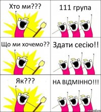 Хто ми??? 111 група Що ми хочемо?? Здати сесію!! Як??? НА ВІДМІННО!!!