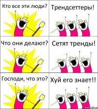 Кто все эти люди? Трендсеттеры! Что они делают? Сетят тренды! Господи, что это? Хуй его знает!!