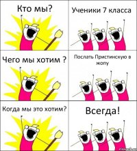 Кто мы? Ученики 7 класса Чего мы хотим ? Послать Пристинскую в жопу Когда мы это хотим? Всегда!