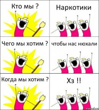 Кто мы ? Наркотики Чего мы хотим ? чтобы нас нюхали Когда мы хотим ? Хз !!