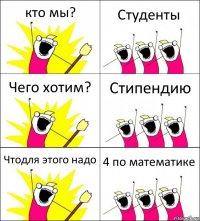 кто мы? Студенты Чего хотим? Стипендию Чтодля этого надо 4 по математике