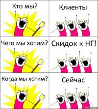 Кто мы? Клиенты Чего мы хотим? Скидок к НГ! Когда мы хотим? Сейчас