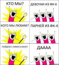 КТО МЫ? ДЕВОЧКИ ИЗ ФК-6 КОГО МЫ ЛЮБИМ? ПАРНЕЙ ИЗ ФК-4 ПОЙДЕМ С НИМИ В КИНО? ДАААА