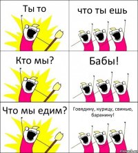 Ты то что ты ешь Кто мы? Бабы! Что мы едим? Говядину, курицу, свинью, баранину!