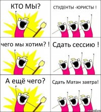 КТО МЫ? СТУДЕНТЫ -ЮРИСТЫ ! чего мы хотим? ! Сдать сессию ! А ещё чего? Сдать Матан завтра!