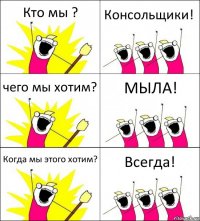 Кто мы ? Консольщики! чего мы хотим? МЫЛА! Когда мы этого хотим? Всегда!