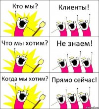 Кто мы? Клиенты! Что мы хотим? Не знаем! Когда мы хотим? Прямо сейчас!