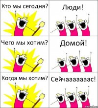 Кто мы сегодня? Люди! Чего мы хотим? Домой! Когда мы хотим? Сейчааааааас!