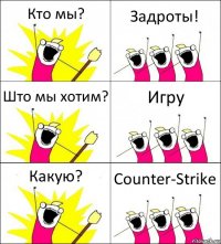 Кто мы? Задроты! Што мы хотим? Игру Какую? Counter-Strike