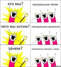 кто мы? сексуальные тёлки чего мы хотим? сексуальных мужиков зачем? заниматся сексом с ними