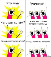 Кто мы? Ученики! Чего мы хотим? Чтобы нам ставили пятерки и шоколад! Когда мы этого хотим? Всегда когда мы в школе!