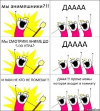 мы анимешники?!! ДАААА Мы СМОТРИМ АНИМЕ ДО 5 00 УТРА? ДАААА И НАМ НЕ КТО НЕ ПОМЕХА!!! ДААА!!! Кроме мамы которая входит в комнату