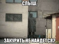 слыш, закурить не найдется?