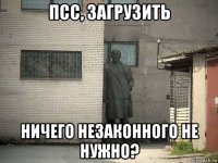 псс, загрузить ничего незаконного не нужно?