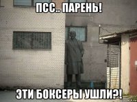 псс.. парень! эти боксеры ушли?!