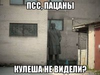 псс, пацаны кулеша не видели?