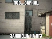 псс... саркиц зажжешь на нг?