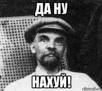 да ну нахуй!