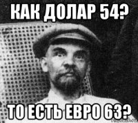 как долар 54? то есть евро 63?