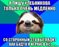 я пишу хлебникова только очень медленно со сторонный это выглядит как будто я играю в кс