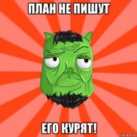 план не пишут его курят!