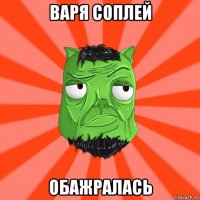 варя соплей обажралась