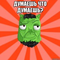 думаешь что думаешь? 