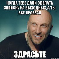 когда тебе дали сделать записку на выходных, а ты все проебал 