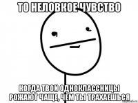 то неловкое чувство когда твои одноклассницы рожают чаще, чем ты трахаешься