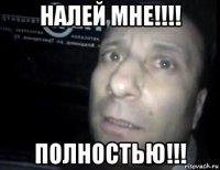 налей мне!!!! полностью!!!