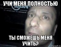 учи меня полностью ты сможешь меня учить?