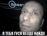  я тебя гуся везде найду