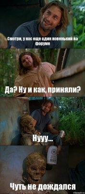 Смотри, у нас еще один новенький на форуме Да? Ну и как, приняли? Нууу... Чуть не дождался