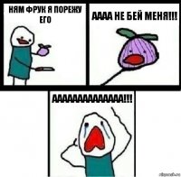 НЯМ ФРУК Я ПОРЕЖУ ЕГО АААА НЕ БЕЙ МЕНЯ!!! АААААААААААААА!!!