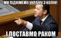 ми піднімемо україну з колін! і поставмо раком