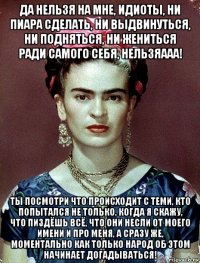 да нельзя на мне, идиоты, ни пиара сделать, ни выдвинуться, ни подняться, ни жениться ради самого себя, нельзяааа! ты посмотри что происходит с теми, кто попытался не только, когда я скажу, что пиздёшь всё, что они несли от моего имени и про меня, а сразу же, моментально как только народ об этом начинает догадываться!