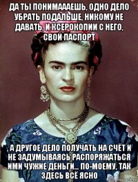 да ты понимаааешь, одно дело убрать подальше, никому не давать, и ксерокопии с него, свой паспорт , а другое дело получать на счёт и не задумываясь распоряжаться ими чужие деньги... по-моему, так здесь всё ясно