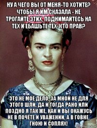 ну а чего вы от меня-то хотите? чтобы я им сказала - не трогайте этих, поднимайтесь на тех и ебашьте тех, кто прав? это не моё дело, за мной не для этого шли, да и тогда рано или поздно я так же, как и вы окажусь не в почёте и уважении, а в говне, гною и соплях!