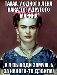 таааа, у одного лена кака-то, у другого марина , а я выходи замуж, ь, за какого-то дэбила!