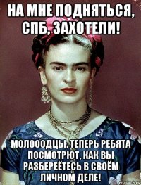 на мне подняться, спб, захотели! молооодцы, теперь ребята посмотрют, как вы разбереётесь в своём личном деле!