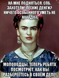 на мне подняться, спб, захотели! лёгкие денги? ничего особенного уметь не нааадо? молооодцы, теперь ребята посмотрют, как вы разбереётесь в своём деле!