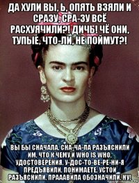 да хули вы, ь, опять взяли и сразу, сра-зу всё расхуячили?! дичь! чё они, тупые, что-ли, не поймут?! вы бы сначала, сна-ча-ла разъяснили им, что к чему и who is who, удостоверения, у-дос-то-ве-ре-ни-я предъявили, понимаете, устои разъяснили, прааавила обозначили, ну!