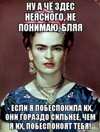 ну а чё здес неясного, не понимаю, бляя - если я побеспокила их, они гораздо сильнее, чем я их, побеспокоят тебя!