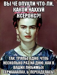 вы чё опухли что-ли, какой наххуй ксерокс?! так, тряпьё одно, чтоб несколько раз на дню, как в ваших любимых сериаааалах, ь, переоделась!