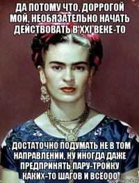 да потому что, доррогой мой, необязательно начать действовать в xxi веке-то , достаточно подумать не в том направлении, ну иногда даже предпринять пару-тройку каких-то шагов и всёооо