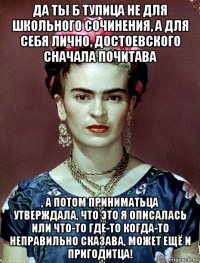 да ты б тупица не для школьного сочинения, а для себя лично, достоевского сначала почитава , а потом приниматьца утверждала, что это я описалась или что-то где-то когда-то неправильно сказава, может ещё и пригодитца!