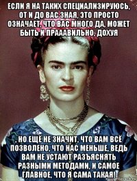 если я на таких специализируюсь, от и до вас зная, это просто означает, что вас много да, может быть и прааавильно, дохуя , но ещё не значит, что вам всё позволено, что нас меньше, ведь вам не устают разъяснять разными методами, и самое главное, что я сама такая!