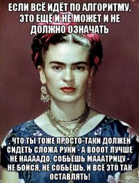 если всё идёт по алгоритму, это ещё и не может и не должно означать , что ты тоже просто-таки должен сидеть сложа руки - а вооот лучше не наааадо, собьёшь мааатрицу - не бойся, не собьёшь, и всё это так оставлять!